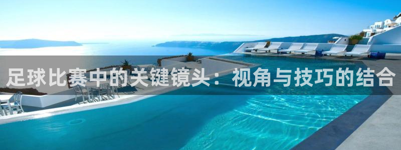 风速体育直播免费：足球比赛中的关键镜头：视角与技巧的结合